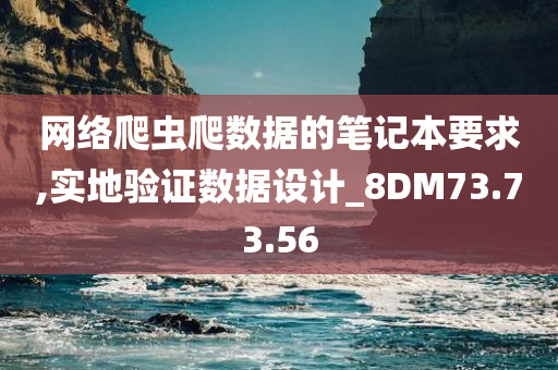 网络爬虫爬数据的笔记本要求,实地验证数据设计_8DM73.73.56