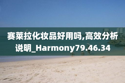 赛莱拉化妆品好用吗,高效分析说明_Harmony79.46.34