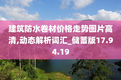 建筑防水卷材价格走势图片高清,动态解析词汇_储蓄版17.94.19