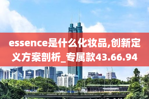 essence是什么化妆品,创新定义方案剖析_专属款43.66.94