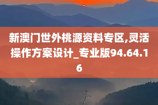 新澳门世外桃源资料专区,灵活操作方案设计_专业版94.64.16