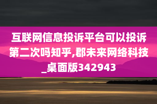 互联网信息投诉平台可以投诉第二次吗知乎,郡未来网络科技_桌面版342943