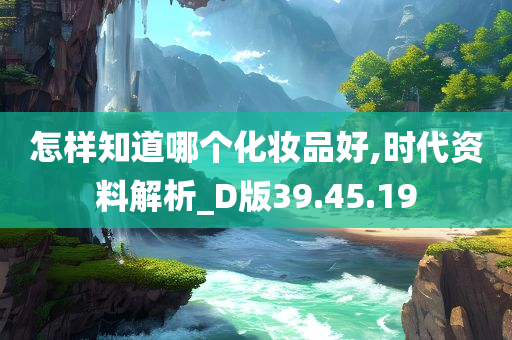 怎样知道哪个化妆品好,时代资料解析_D版39.45.19