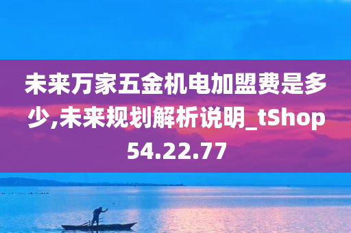 未来万家五金机电加盟费是多少,未来规划解析说明_tShop54.22.77