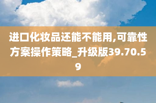 进口化妆品还能不能用,可靠性方案操作策略_升级版39.70.59