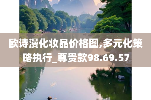 欧诗漫化妆品价格图,多元化策略执行_尊贵款98.69.57