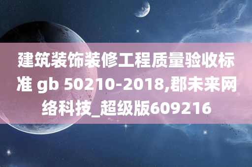 建筑装饰装修工程质量验收标准 gb 50210-2018,郡未来网络科技_超级版609216