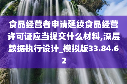 食品经营者申请延续食品经营许可证应当提交什么材料,深层数据执行设计_模拟版33.84.62