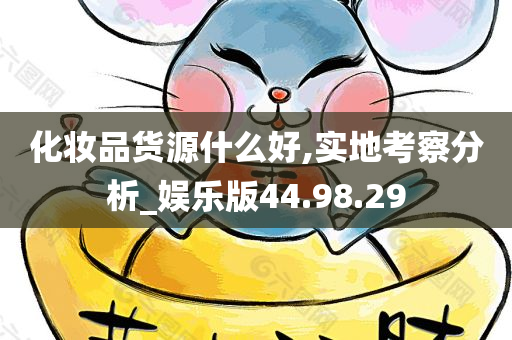 化妆品货源什么好,实地考察分析_娱乐版44.98.29