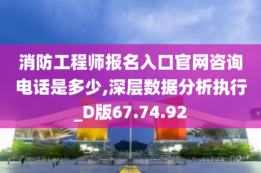 消防工程师报名入口官网咨询电话是多少,深层数据分析执行_D版67.74.92