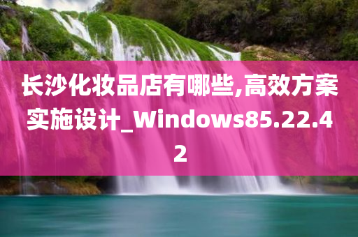 长沙化妆品店有哪些,高效方案实施设计_Windows85.22.42