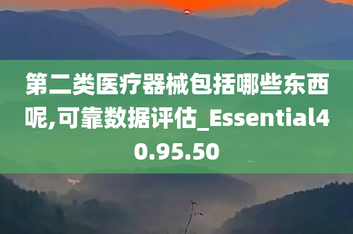 第二类医疗器械包括哪些东西呢,可靠数据评估_Essential40.95.50