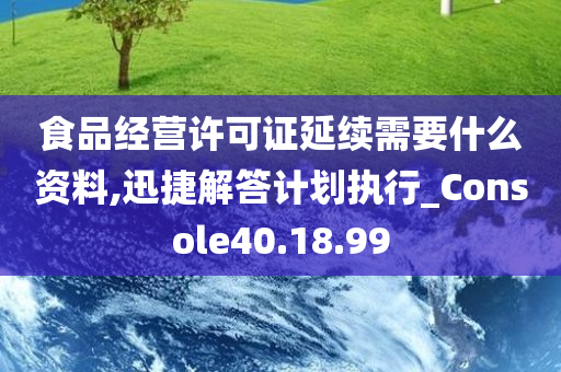 食品经营许可证延续需要什么资料,迅捷解答计划执行_Console40.18.99