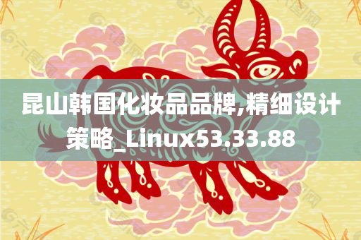 昆山韩国化妆品品牌,精细设计策略_Linux53.33.88