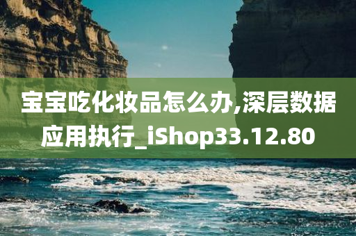 宝宝吃化妆品怎么办,深层数据应用执行_iShop33.12.80