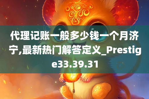 代理记账一般多少钱一个月济宁,最新热门解答定义_Prestige33.39.31