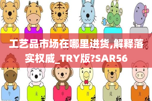 工艺品市场在哪里进货,解释落实权威_TRY版?SAR56