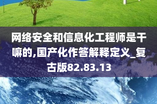 网络安全和信息化工程师是干嘛的,国产化作答解释定义_复古版82.83.13