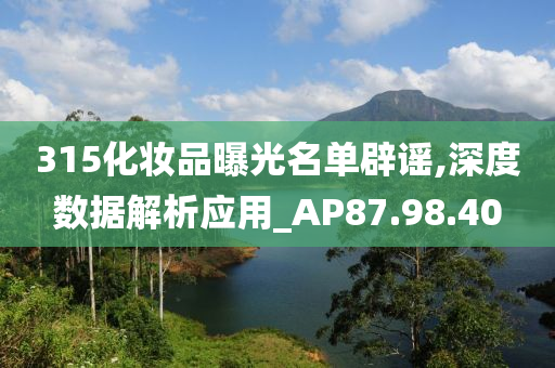 315化妆品曝光名单辟谣,深度数据解析应用_AP87.98.40