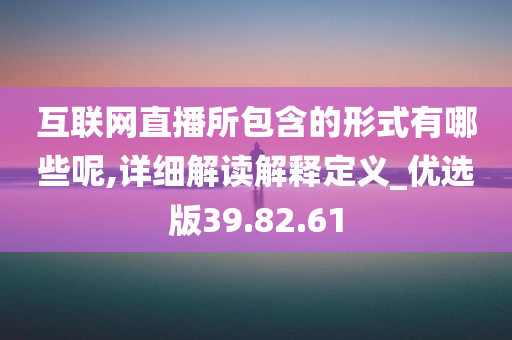 互联网直播所包含的形式有哪些呢,详细解读解释定义_优选版39.82.61