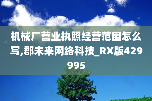 机械厂营业执照经营范围怎么写,郡未来网络科技_RX版429995