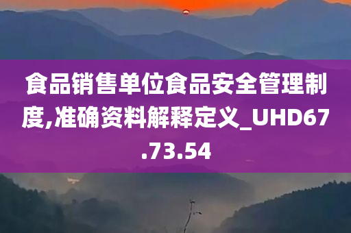 食品销售单位食品安全管理制度,准确资料解释定义_UHD67.73.54