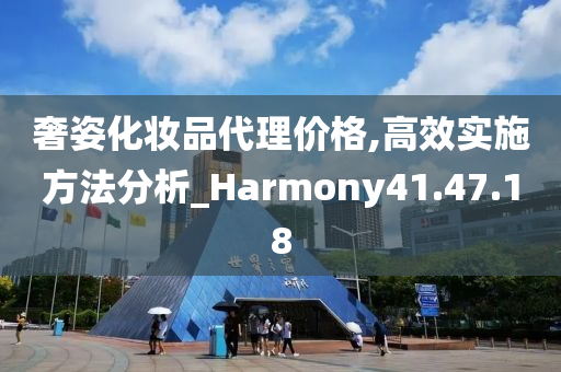 奢姿化妆品代理价格,高效实施方法分析_Harmony41.47.18