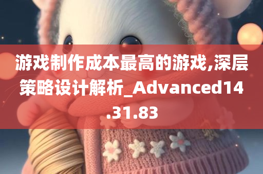 游戏制作成本最高的游戏,深层策略设计解析_Advanced14.31.83