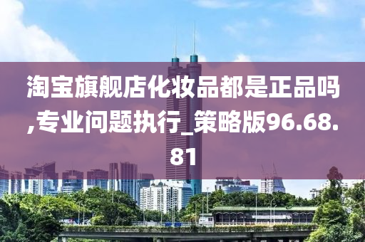 淘宝旗舰店化妆品都是正品吗,专业问题执行_策略版96.68.81