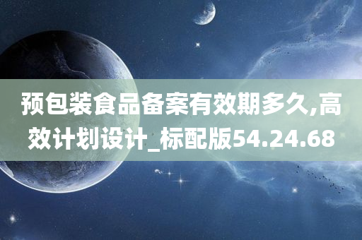 预包装食品备案有效期多久,高效计划设计_标配版54.24.68