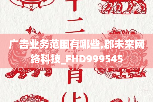 广告业务范围有哪些,郡未来网络科技_FHD999545