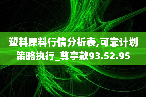 塑料原料行情分析表,可靠计划策略执行_尊享款93.52.95