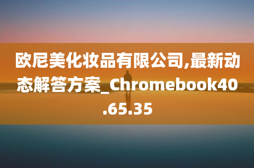 欧尼美化妆品有限公司,最新动态解答方案_Chromebook40.65.35