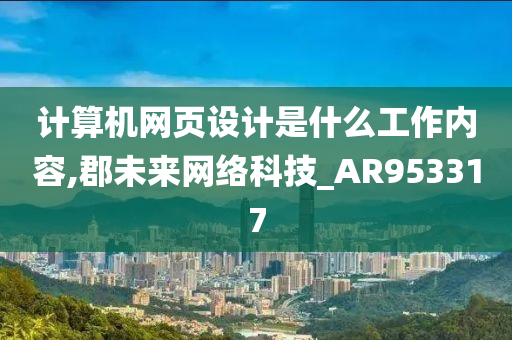 计算机网页设计是什么工作内容,郡未来网络科技_AR953317