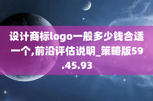 设计商标logo一般多少钱合适一个,前沿评估说明_策略版59.45.93