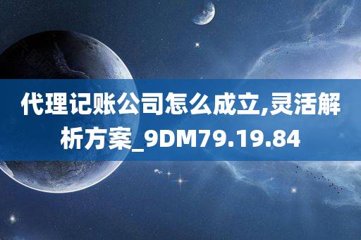 代理记账公司怎么成立,灵活解析方案_9DM79.19.84