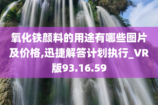 氧化铁颜料的用途有哪些图片及价格,迅捷解答计划执行_VR版93.16.59