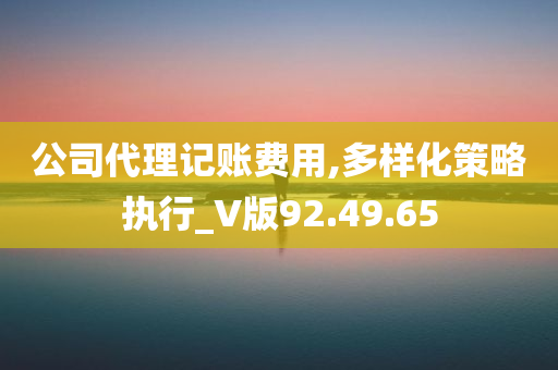 公司代理记账费用,多样化策略执行_V版92.49.65