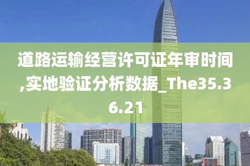 道路运输经营许可证年审时间,实地验证分析数据_The35.36.21