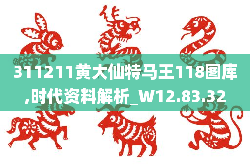 311211黄大仙特马王118图库,时代资料解析_W12.83.32