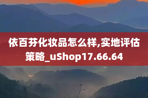 依百芬化妆品怎么样,实地评估策略_uShop17.66.64