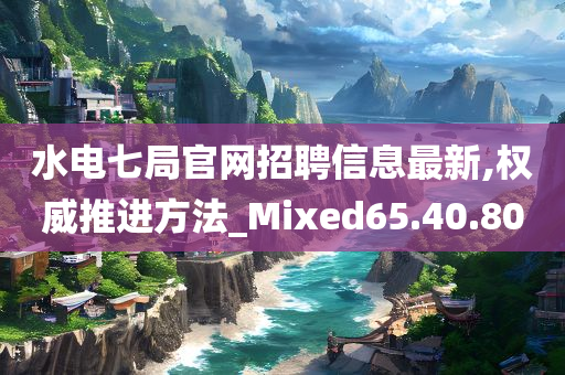 水电七局官网招聘信息最新,权威推进方法_Mixed65.40.80