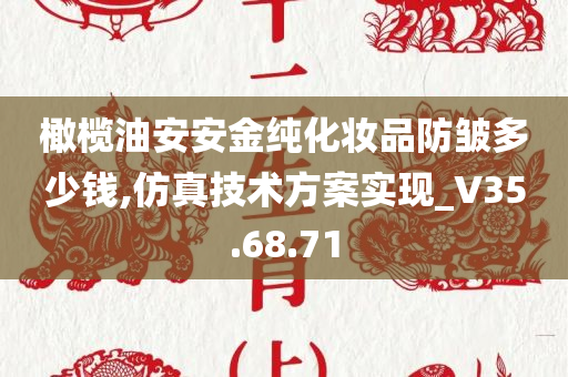 橄榄油安安金纯化妆品防皱多少钱,仿真技术方案实现_V35.68.71