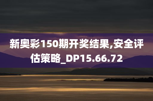 新奥彩150期开奖结果,安全评估策略_DP15.66.72