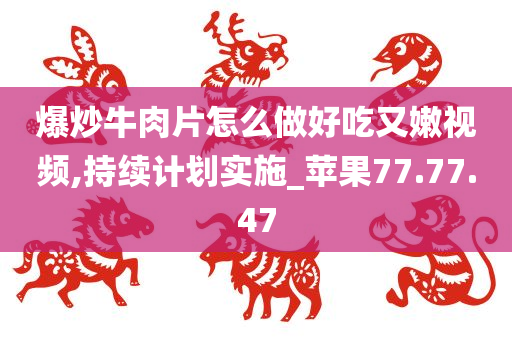 爆炒牛肉片怎么做好吃又嫩视频,持续计划实施_苹果77.77.47