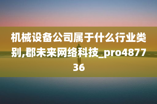 机械设备公司属于什么行业类别,郡未来网络科技_pro487736