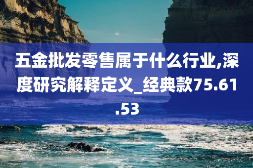 五金批发零售属于什么行业,深度研究解释定义_经典款75.61.53