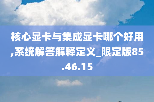 核心显卡与集成显卡哪个好用,系统解答解释定义_限定版85.46.15