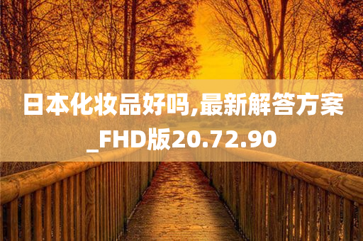 日本化妆品好吗,最新解答方案_FHD版20.72.90