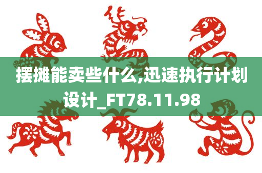 摆摊能卖些什么,迅速执行计划设计_FT78.11.98